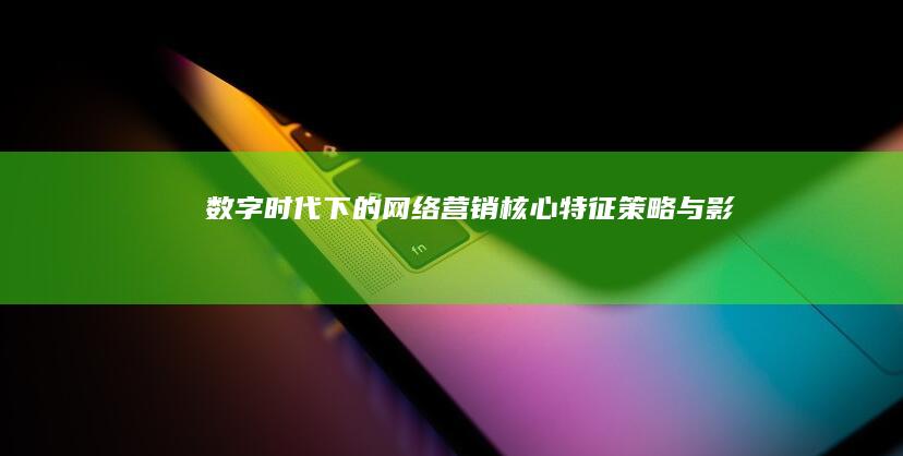 数字时代下的网络营销：核心特征、策略与影响