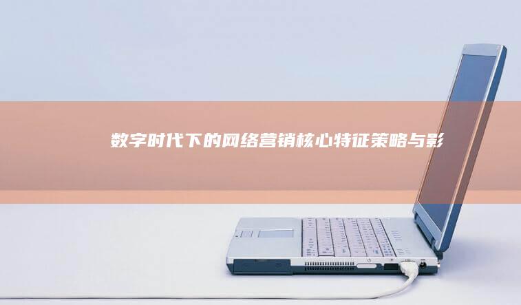 数字时代下的网络营销：核心特征、策略与影响